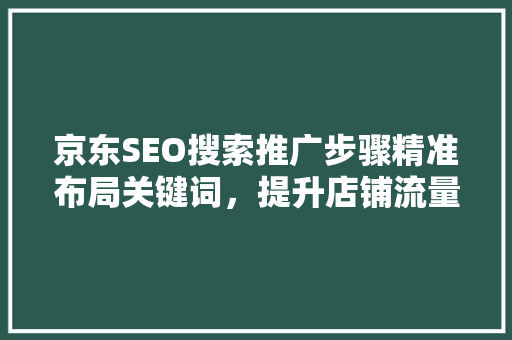 京东SEO搜索推广步骤精准布局关键词，提升店铺流量与转化率