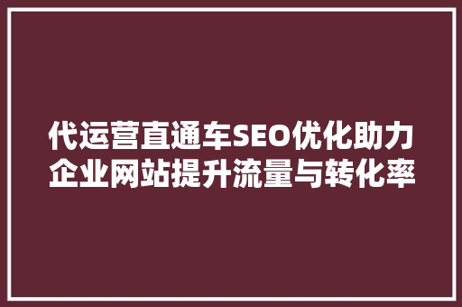 代运营直通车SEO优化助力企业网站提升流量与转化率