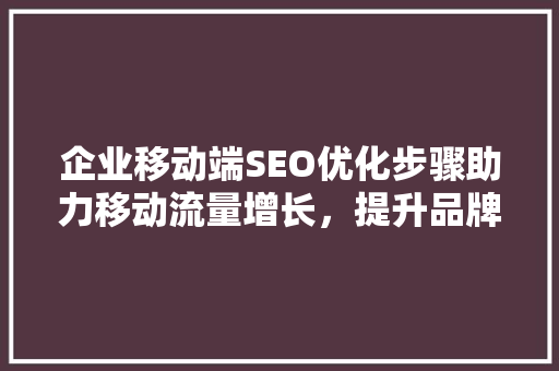 企业移动端SEO优化步骤助力移动流量增长，提升品牌影响力