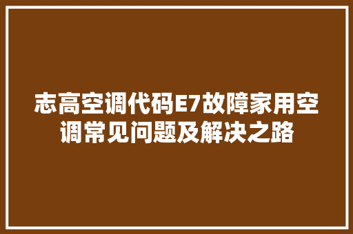 志高空调代码E7故障家用空调常见问题及解决之路