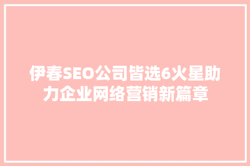 伊春SEO公司皆选6火星助力企业网络营销新篇章  第1张