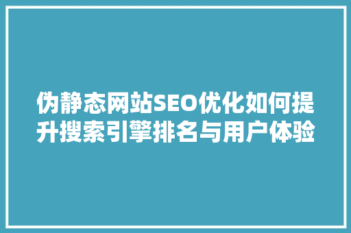伪静态网站SEO优化如何提升搜索引擎排名与用户体验