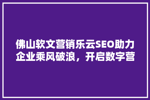 佛山软文营销乐云SEO助力企业乘风破浪，开启数字营销新篇章  第1张
