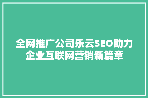 全网推广公司乐云SEO助力企业互联网营销新篇章