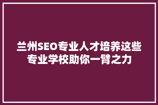 兰州SEO专业人才培养这些专业学校助你一臂之力