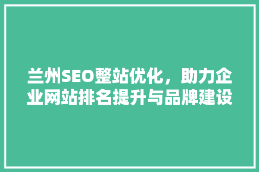 兰州SEO整站优化，助力企业网站排名提升与品牌建设