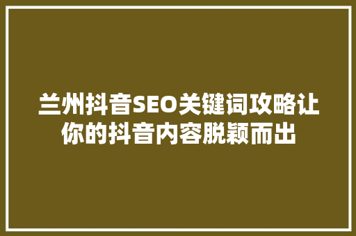 兰州抖音SEO关键词攻略让你的抖音内容脱颖而出