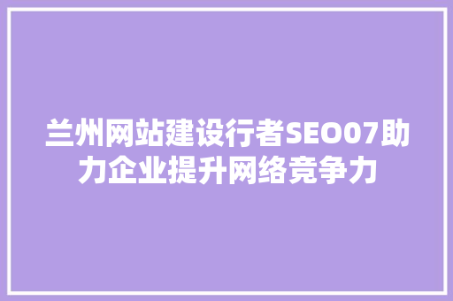 兰州网站建设行者SEO07助力企业提升网络竞争力  第1张