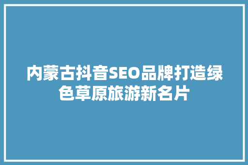 内蒙古抖音SEO品牌打造绿色草原旅游新名片  第1张
