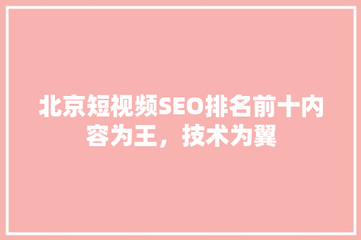 北京短视频SEO排名前十内容为王，技术为翼