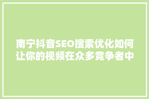 南宁抖音SEO搜索优化如何让你的视频在众多竞争者中脱颖而出