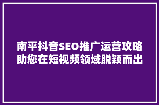 南平抖音SEO推广运营攻略助您在短视频领域脱颖而出