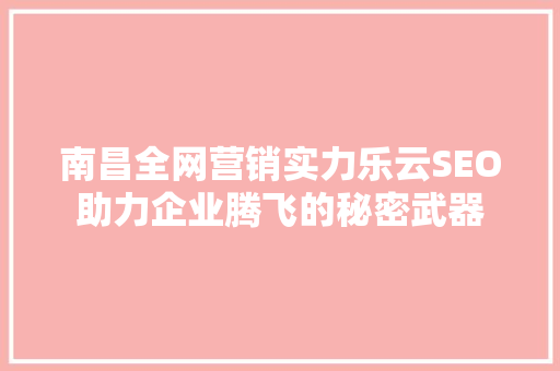 南昌全网营销实力乐云SEO助力企业腾飞的秘密武器