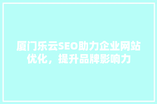 厦门乐云SEO助力企业网站优化，提升品牌影响力