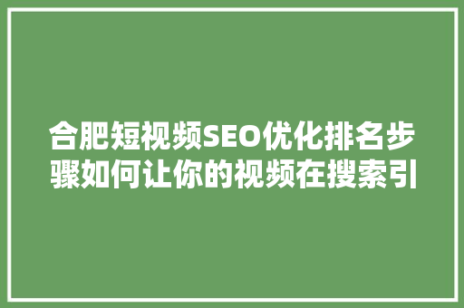 合肥短视频SEO优化排名步骤如何让你的视频在搜索引擎中脱颖而出