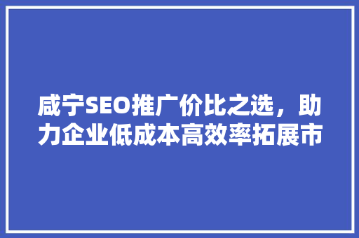 咸宁SEO推广价比之选，助力企业低成本高效率拓展市场  第1张