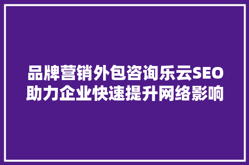 品牌营销外包咨询乐云SEO助力企业快速提升网络影响力
