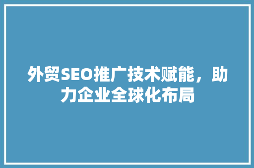 外贸SEO推广技术赋能，助力企业全球化布局