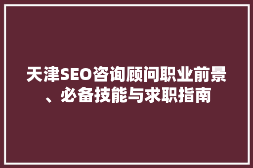 天津SEO咨询顾问职业前景、必备技能与求职指南