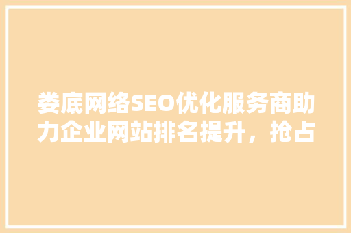娄底网络SEO优化服务商助力企业网站排名提升，抢占互联网市场先机