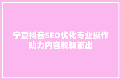 宁夏抖音SEO优化专业操作助力内容脱颖而出