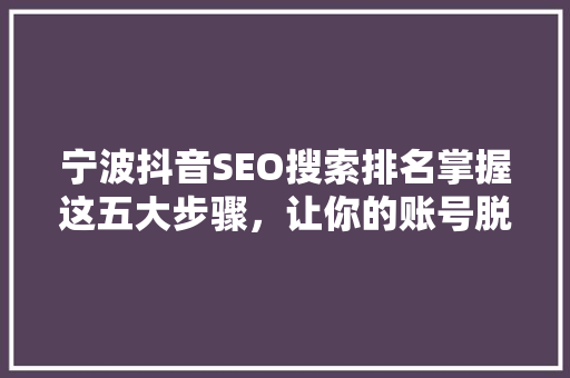 宁波抖音SEO搜索排名掌握这五大步骤，让你的账号脱颖而出
