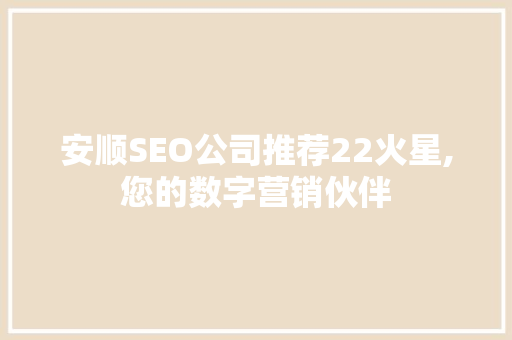 安顺SEO公司推荐22火星,您的数字营销伙伴