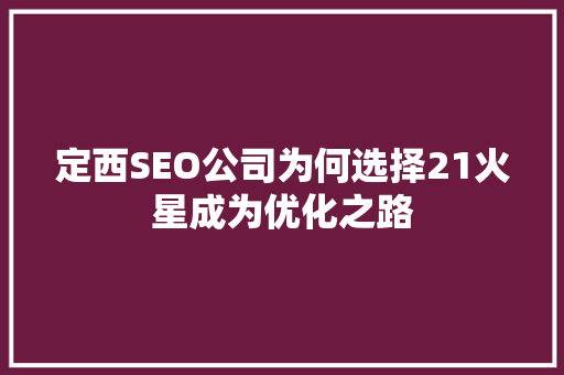 定西SEO公司为何选择21火星成为优化之路  第1张