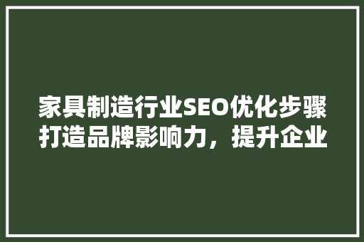 家具制造行业SEO优化步骤打造品牌影响力，提升企业竞争力  第1张