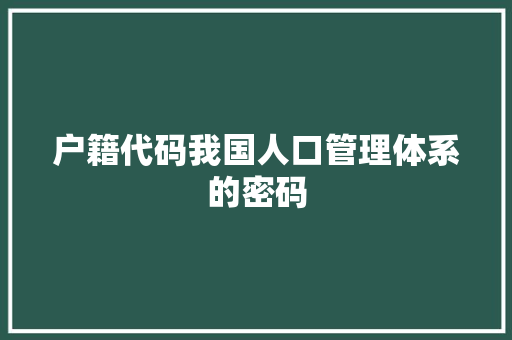 户籍代码我国人口管理体系的密码