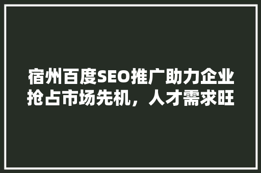 宿州百度SEO推广助力企业抢占市场先机，人才需求旺盛