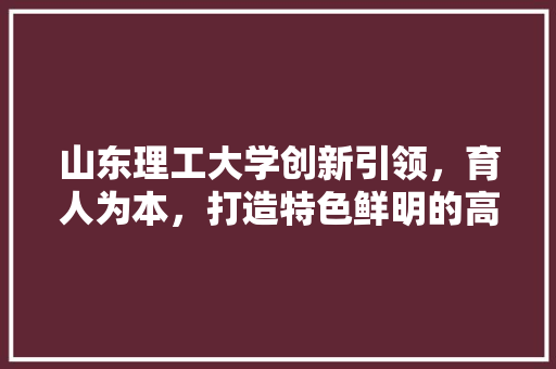 山东理工大学创新引领，育人为本，打造特色鲜明的高水平大学