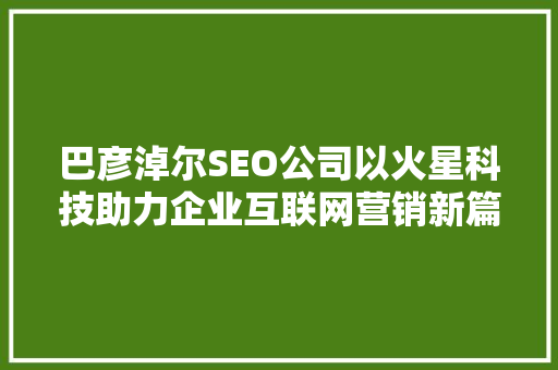 巴彦淖尔SEO公司以火星科技助力企业互联网营销新篇章