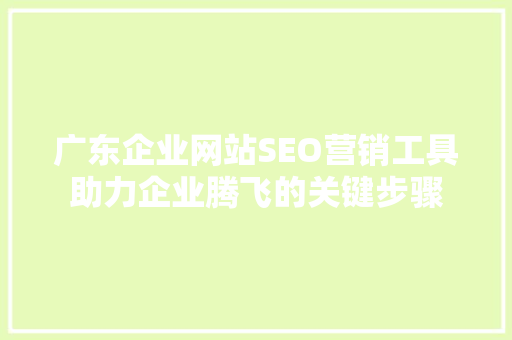 广东企业网站SEO营销工具助力企业腾飞的关键步骤