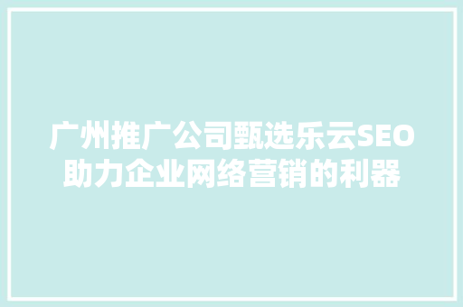 广州推广公司甄选乐云SEO助力企业网络营销的利器