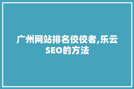 广州网站排名佼佼者,乐云SEO的方法
