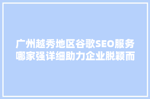 广州越秀地区谷歌SEO服务哪家强详细助力企业脱颖而出