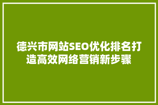 德兴市网站SEO优化排名打造高效网络营销新步骤  第1张