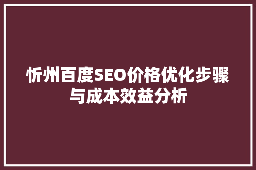忻州百度SEO价格优化步骤与成本效益分析