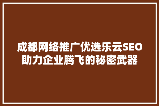 成都网络推广优选乐云SEO助力企业腾飞的秘密武器