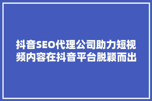 抖音SEO代理公司助力短视频内容在抖音平台脱颖而出