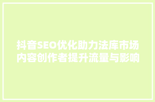 抖音SEO优化助力法库市场内容创作者提升流量与影响力