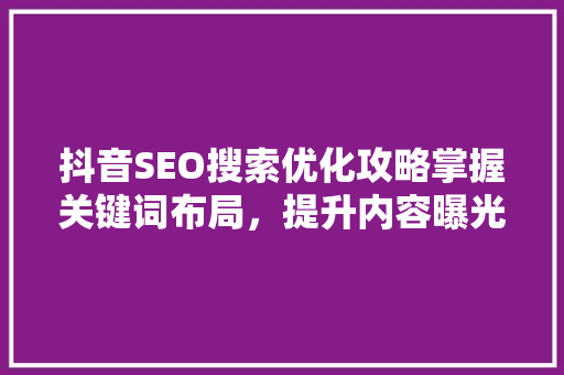 抖音SEO搜索优化攻略掌握关键词布局，提升内容曝光率