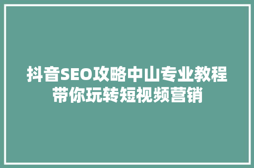 抖音SEO攻略中山专业教程带你玩转短视频营销