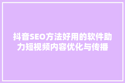 抖音SEO方法好用的软件助力短视频内容优化与传播