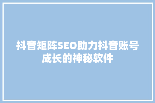 抖音矩阵SEO助力抖音账号成长的神秘软件