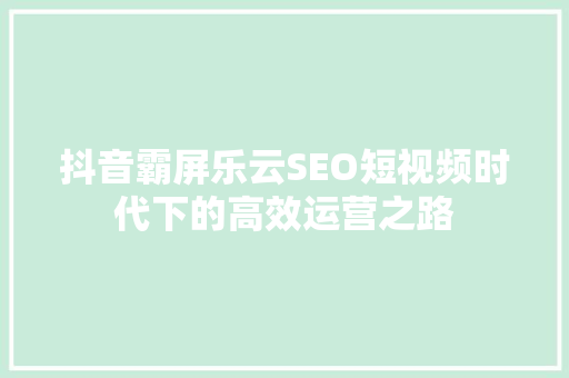 抖音霸屏乐云SEO短视频时代下的高效运营之路  第1张