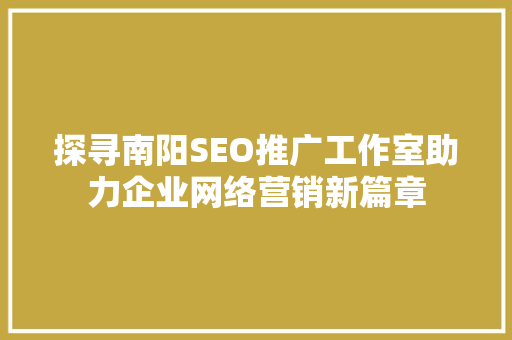 探寻南阳SEO推广工作室助力企业网络营销新篇章