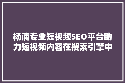 杨浦专业短视频SEO平台助力短视频内容在搜索引擎中脱颖而出