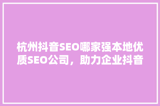 杭州抖音SEO哪家强本地优质SEO公司，助力企业抖音营销腾飞